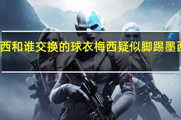 梅西和谁交换的球衣 梅西疑似脚踢墨西哥球衣