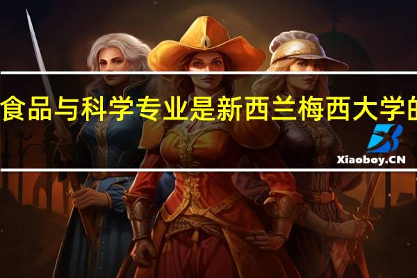 梅西大学食品与科学专业是新西兰梅西大学的优势专业之一，具体怎么样呢