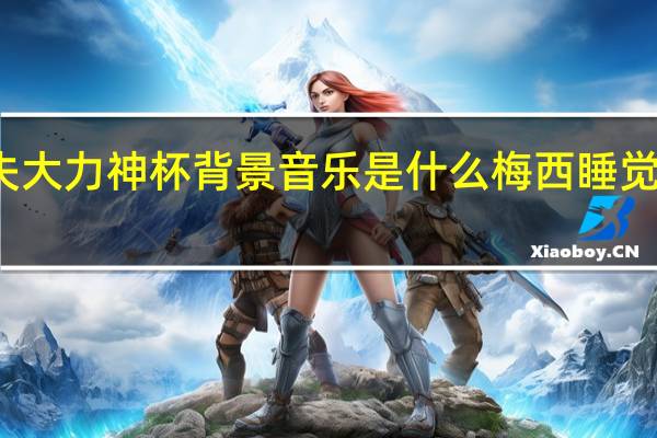 梅西痛失大力神杯背景音乐是什么 梅西睡觉抱着大力神杯