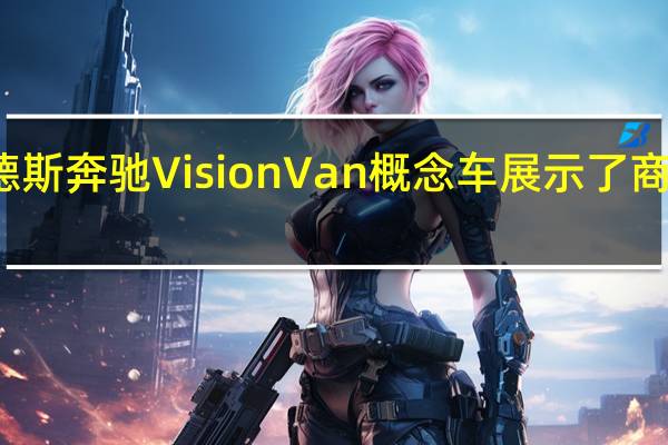 梅赛德斯奔驰Vision Van概念车展示了商用车的未来