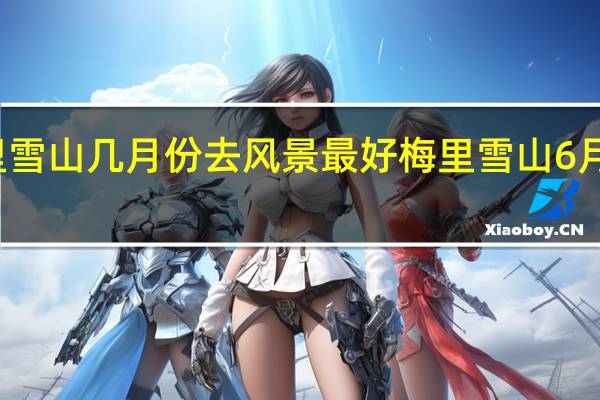 梅里雪山几月份去风景最好 梅里雪山6月份有雪吗