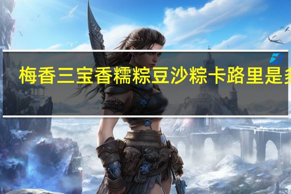 梅香三宝香糯粽 豆沙粽卡路里是多少