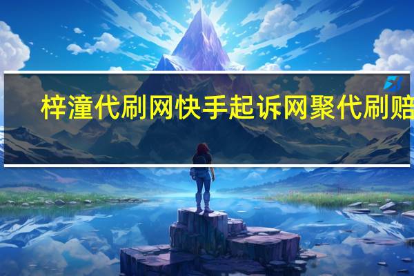 梓潼代刷网 快手起诉网聚代刷赔偿(快手告代刷网)