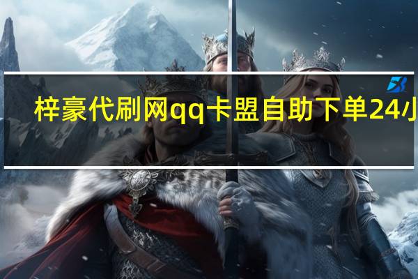 梓豪代刷网qq 卡盟自助下单24小时(梓豪刷网站qqhttp)