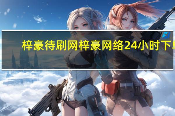 梓豪待刷网 梓豪网络24小时下单(梓豪这两字包含什么含义)