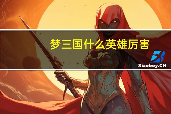 梦三国什么英雄厉害（梦三国哪个英雄厉害）