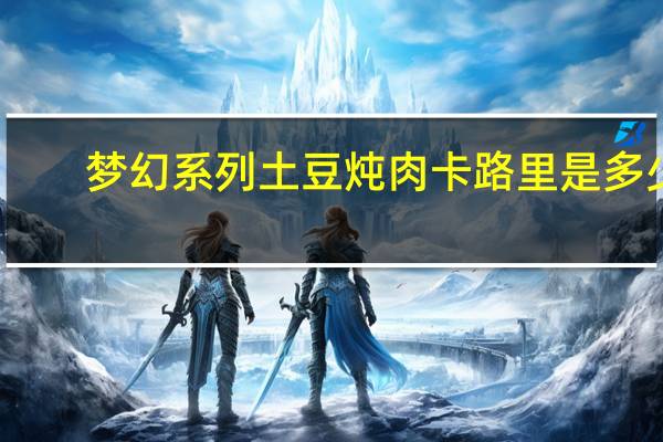 梦幻系列 土豆炖肉卡路里是多少