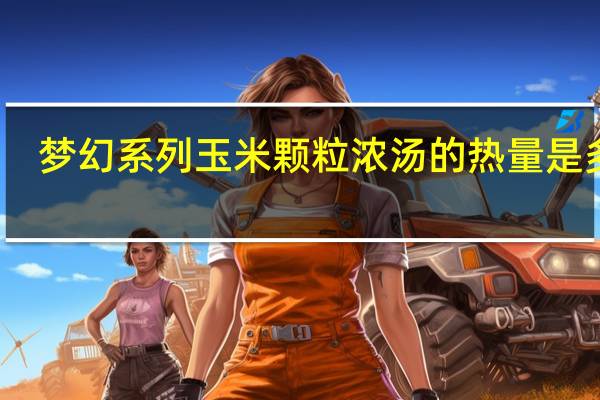 梦幻系列 玉米颗粒浓汤的热量是多少