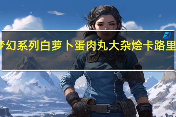 梦幻系列 白萝卜蛋肉丸大杂烩卡路里是多少