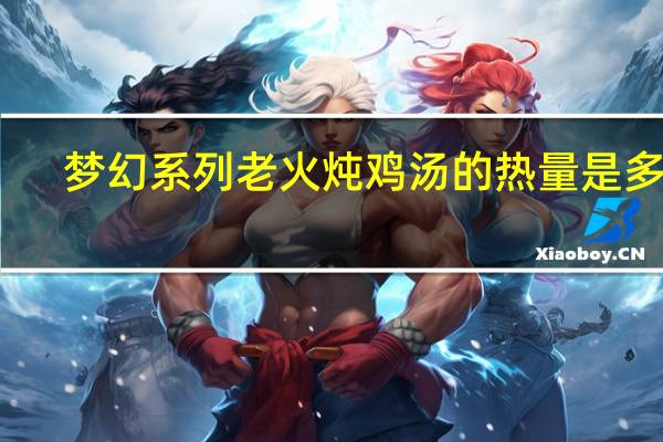 梦幻系列 老火炖鸡汤的热量是多少