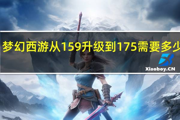 梦幻西游从159升级到175需要多少经验（梦幻西游159升175需要多少经验）