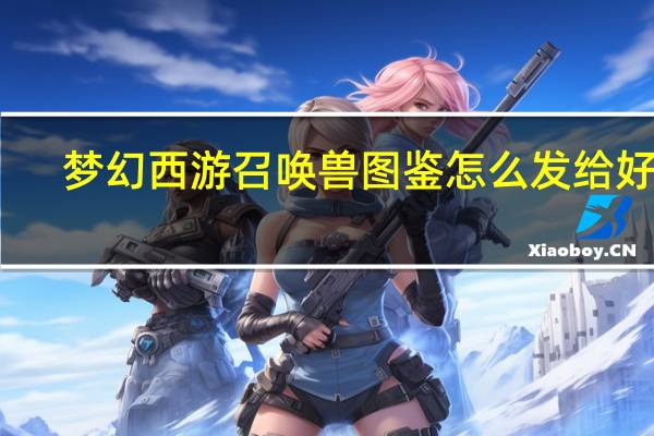 梦幻西游召唤兽图鉴怎么发给好友（梦幻西游召唤兽图鉴）