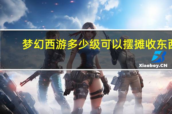 梦幻西游多少级可以摆摊收东西（梦幻西游多少级可以摆摊）