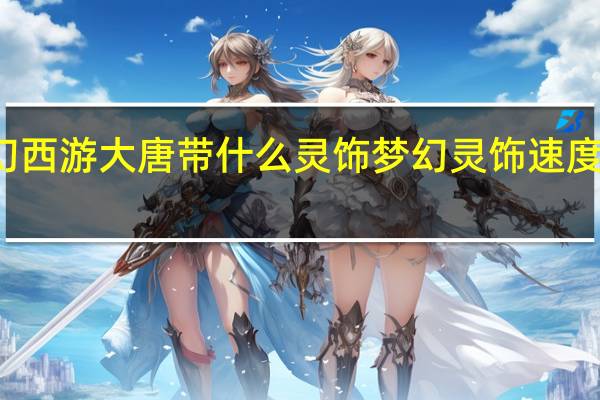 梦幻西游大唐带什么灵饰 梦幻灵饰速度有什么用