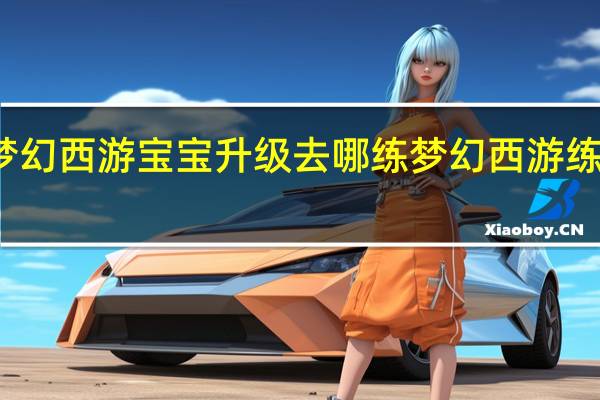 梦幻西游宝宝升级去哪练 梦幻西游练级地点