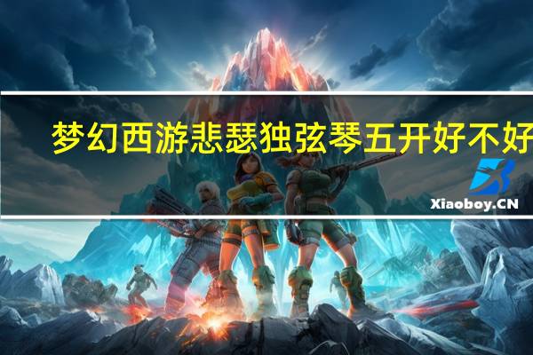 梦幻西游悲瑟独弦琴五开好不好杀（梦幻西游悲瑟独弦琴攻略）
