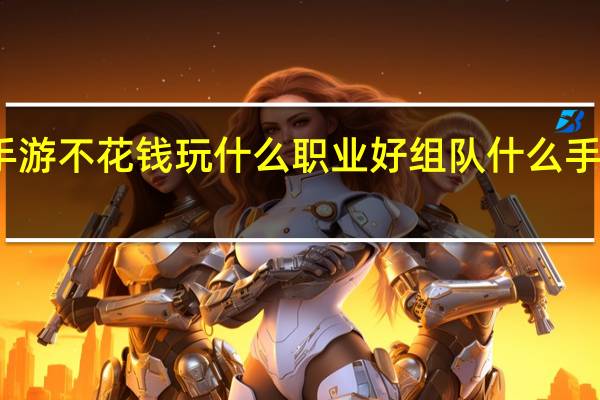 梦幻西游手游不花钱玩什么职业好组队 什么手游不花钱又好玩