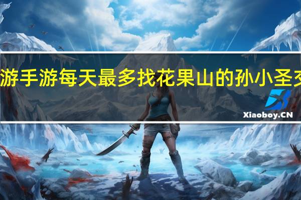 梦幻西游手游每天最多找花果山的孙小圣交几次玲珑石（每天最多找花果山的孙小圣交几次玲珑石）