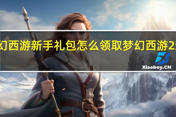 梦幻西游新手礼包怎么领取 梦幻西游2新手礼包