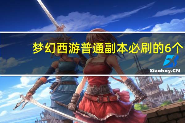 梦幻西游普通副本必刷的6个(梦幻西游普通副本必刷的六个)