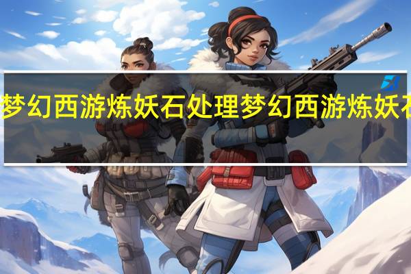 梦幻西游炼妖石处理 梦幻西游炼妖石技巧