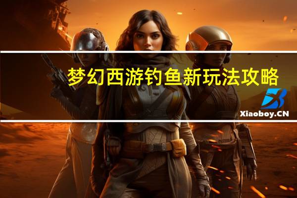梦幻西游钓鱼新玩法攻略（梦幻西游钓鱼新玩法攻略）
