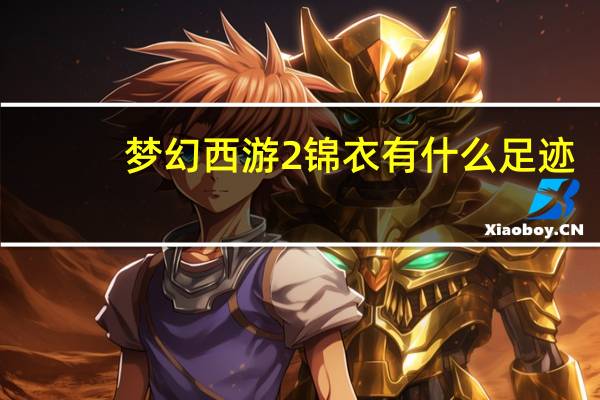梦幻西游2锦衣有什么足迹（梦幻西游2锦衣有哪些武器 梦幻西游2锦衣足迹和武器介绍）