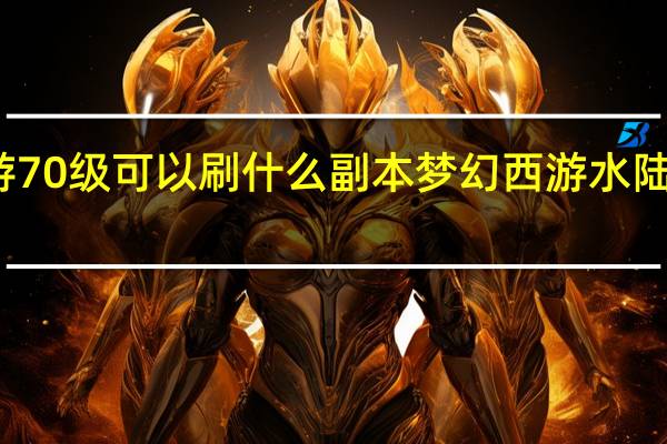 梦幻西游70级可以刷什么副本 梦幻西游水陆大会副本攻略