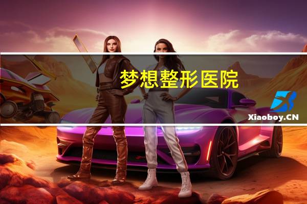 梦想整形医院(南宁梦想整形医院是正规医院吗)