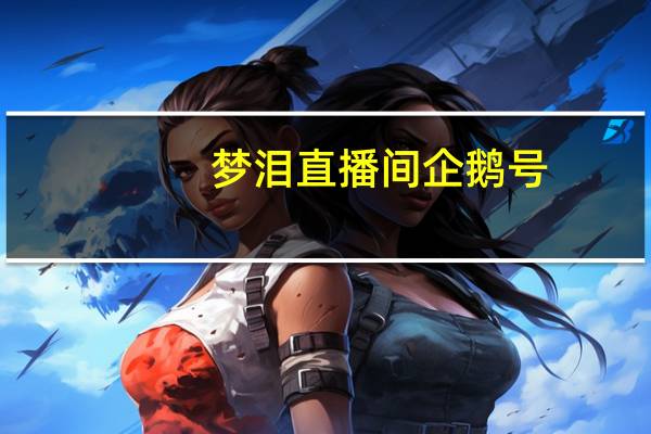 梦泪直播间企鹅号（梦泪直播间企鹅）