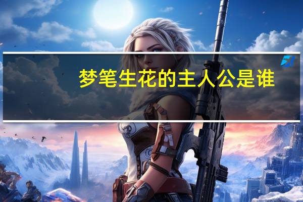 梦笔生花的主人公是谁(只填一个)(梦笔生花的主人公是谁)