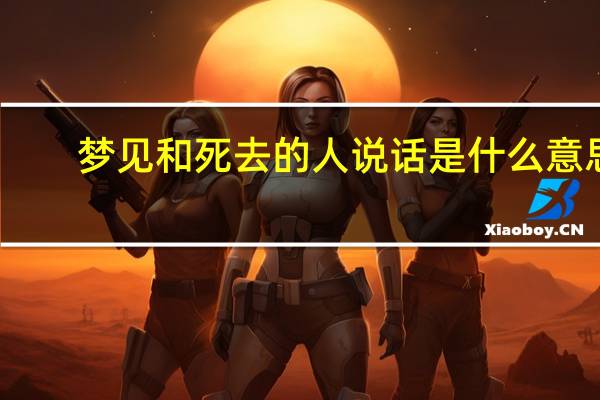 梦见和死去的人说话是什么意思（梦见和死去的人说话）