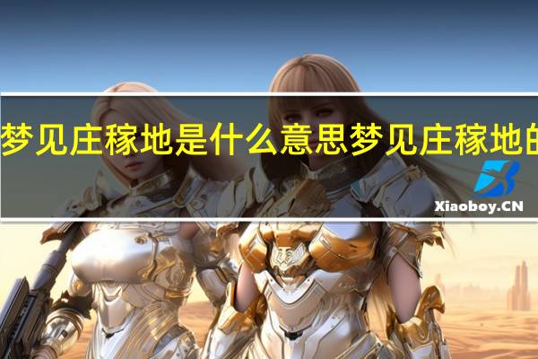 梦见庄稼地是什么意思 梦见庄稼地的意思