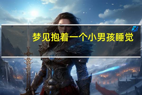 梦见抱着一个小男孩睡觉(梦见抱着一个小男孩)