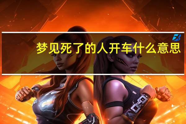 梦见死了的人开车什么意思?（开车什么意思?）