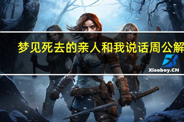 梦见死去的亲人和我说话周公解梦(梦见死去的亲人和我说话)