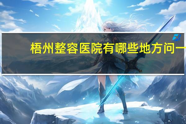 梧州整容医院有哪些地方 问一下梧州整形医院哪家比较好