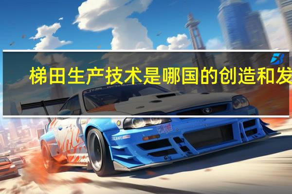 梯田生产技术是哪国的创造和发明（梯田）