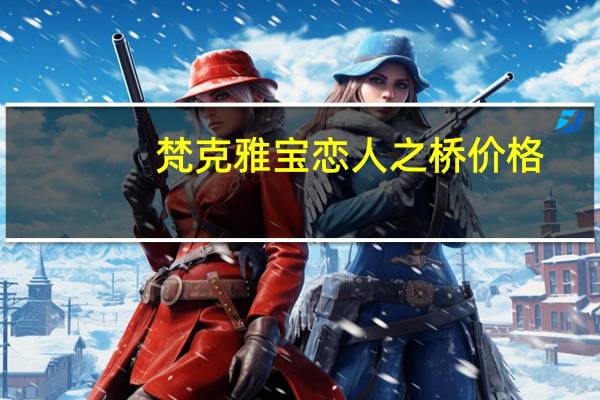 梵克雅宝恋人之桥价格(梵克雅宝 恋人之桥)