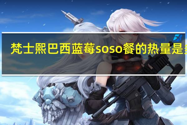 梵士熙 巴西蓝莓soso餐的热量是多少