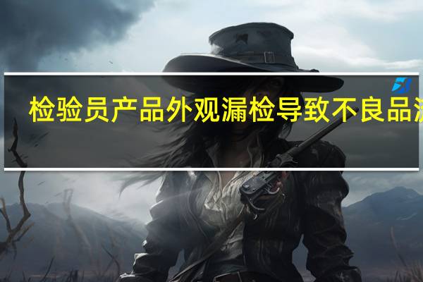 检验员产品外观漏检导致不良品流出，300%全检未发现不良，流出原因怎么写，以及改善对策有哪些