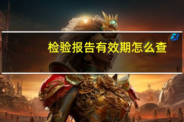检验报告有效期怎么查(检验报告有效期几年)