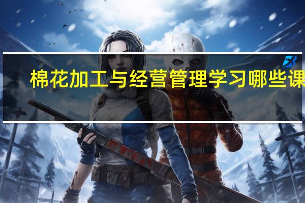 棉花加工与经营管理学习哪些课程