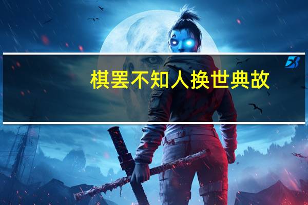 棋罢不知人换世典故