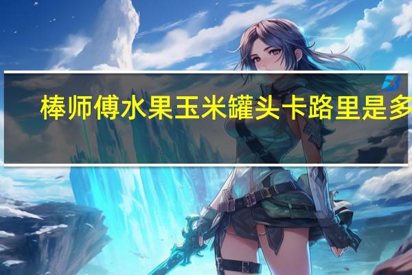 棒师傅 水果玉米罐头卡路里是多少