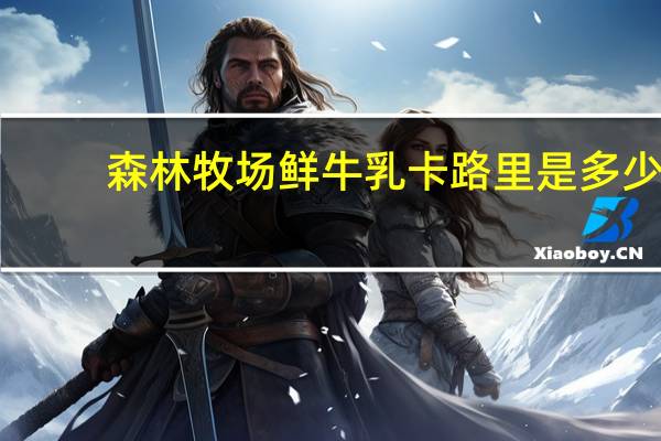 森林牧场 鲜牛乳卡路里是多少