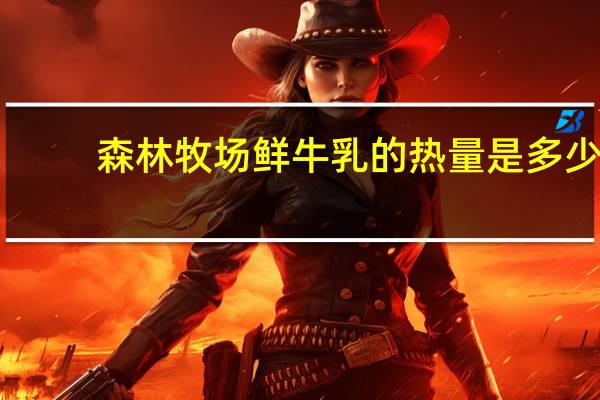 森林牧场 鲜牛乳的热量是多少