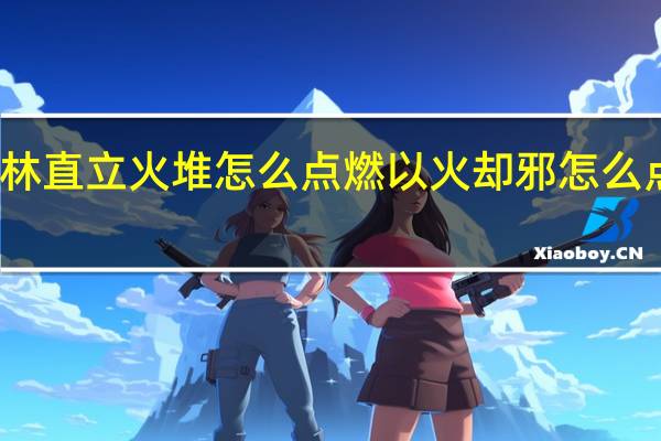 森林直立火堆怎么点燃 以火却邪怎么点燃火堆