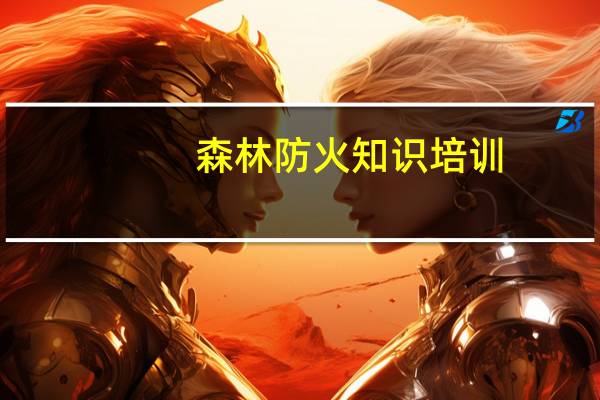 森林防火知识培训（森林防火知识）