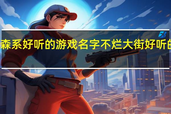 森系好听的游戏名字 不烂大街好听的网名